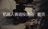机器人赛道投资热
：能否形成商业闭环成“试金石”