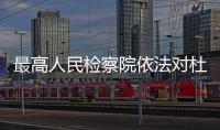最高人民检察院依法对杜玉波决定逮捕