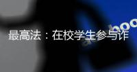 最高法�：在校学生参与诈骗视情况依法从宽处罚