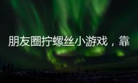 朋友圈拧螺丝小游戏�，靠“别笑”狂捞百万
