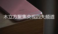 木立方聚焦央视四大频道，展示品牌强大的魅力