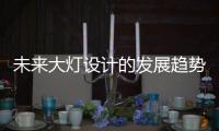 未来大灯设计的发展趋势	，让汽车更有“魅力”!