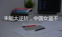未能大逆转，中国女篮不敌澳大利亚队�
，韩旭拿到15+9，张子宇缺席