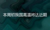 本周初我国高温将达近期高峰
	，东北华北需防雷雨