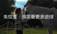 朱玟奎：我需要更多进球提高竞争力 对我来说世界杯是遥远的未来