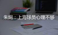 朱炯�：上海球员心理不够强大 风格比胜负更重要
