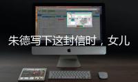 朱德写下这封信时，女儿已身陷纳粹集中营……