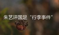 朱艺评国足“行李事件”：伊朗也曾遭质疑
，这只是单纯的宣泄