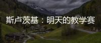 斯卢茨基

：明天的教学赛阿苏埃肯定能踢
	，尽全力帮他调整状态