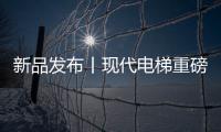 新品发布丨现代电梯重磅推出两款新品 客梯又添新成员