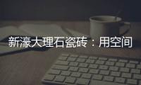 新濠大理石瓷砖：用空间抒写爱意
，尽情享「爱」每一刻