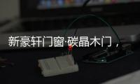 新豪轩门窗·碳晶木门	，有颜有料简直是家居绝配