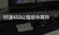 时速450公里最快高铁，2026年有望投用京沪线