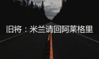 旧将
：米兰请回阿莱格里是正确选择，他总是希望不断提高球队水平