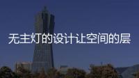 无主灯的设计让空间的层次更好，更舒服