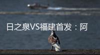 日之泉VS福建首发
�：阿瓦搭Lei纳尔多 尹鸿Bo压阵