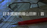 日本国脚前锋山田新
：首秀没能进球
，让我感到有些遗憾