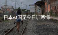 日本vs国足今日训练情况：1人缺席
，森保一喊话球员严格要求自己