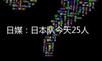 日媒：日本队今天25人参加训练，古贺太阳健身房单独训练