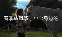 春季放风筝，小心身边的“隐形利刃”！