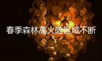 春季森林高火险区域不断扩大：“南北并重”