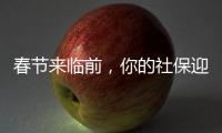 春节来临前，你的社保迎来2个变化