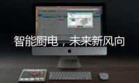 智能厨电，未来新风向