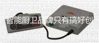 智能厨卫品牌只有搞好创新，才能立足于行业