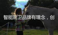 智能厨卫品牌有理念，创造良好的声誉