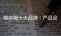 晾衣架十大品牌：产品设计需以消费者为中心