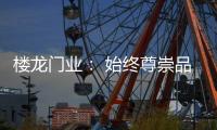 楼龙门业
： 始终尊崇品质	，坚持把每一樘门做到极致