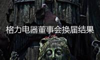 格力电器董事会换届结果出炉	！董明珠获连任