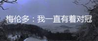 梅伦多：我一直有着对冠军的渴望 希望武磊早日从伤病中康复