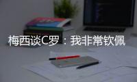 梅西谈C罗�：我非常钦佩他取得的生涯成就�，他仍在最高水平竞争