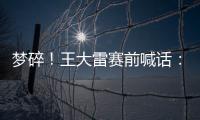梦碎！王大雷赛前喊话：专注防守，以胜利者的姿态走出球场
