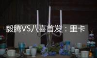毅腾VS八喜首发：里卡多朱尼奥PK 宝岛小将替补