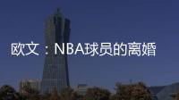 欧文
：NBA球员的离婚率是86% 这就像投篮命中率86%一样离谱