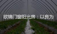 欧锦门窗阳光房：以良为本�，雕琢家的温暖