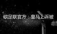 欧足联官方：皇马上诉被驳回	，对姆巴佩
、吕迪格的处罚仍有效