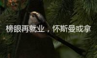 榜眼再就业，怀斯曼或拿2年意向合同，天时地利或成其翻身良机