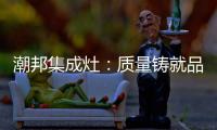 潮邦集成灶：质量铸就品牌 荣誉见证实力