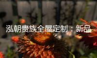 泓朝贵族全屋定制：新品亮相 燃爆全场