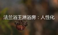 法兰浴王淋浴房：人性化设计理念·工匠精神依托