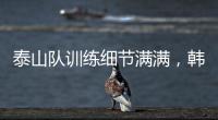 泰山队训练细节满满，韩鹏与外援沟通训练数据	，新人参加一队合练
