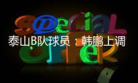 泰山B队球员：韩鹏上调一线队我们很不舍 我们要争取早日去一线队