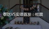 泰达VS实德首发：杜震宇毛彪冲锋 詹姆斯复出左翼
