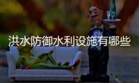 洪水防御水利设施有哪些
？水库不同水位代表什么？这些汛期知识请查收