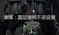 津媒：国足选帅不该设置熟悉中国足球这些条框�，应找先进理念