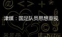 津媒�：国足队员思想重视起来后，是能踢出更积极、更具勇气的比赛