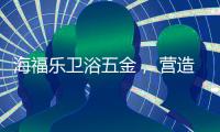 海福乐卫浴五金， 营造舒适的私密空间!